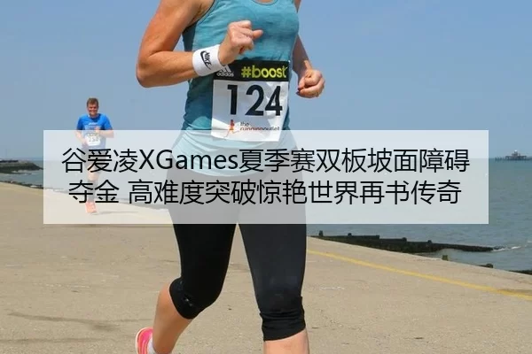 谷爱凌XGames夏季赛双板坡面障碍夺金 高难度突破惊艳世界再书传奇