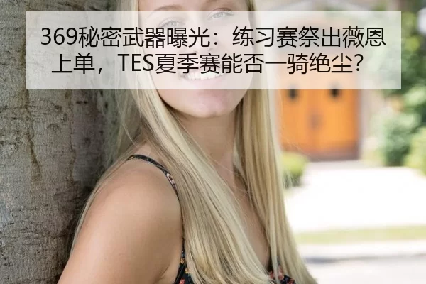 369秘密武器曝光：练习赛祭出薇恩上单，TES夏季赛能否一骑绝尘？